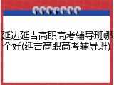 延边延吉高职高考辅导班哪个好(延吉高职高考辅导班)