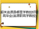 韶关翁源县哪里学数控好职高毕业(翁源职高学数控)