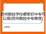 苏州数控学校哪家好中专可以报(苏州数控中专推荐)