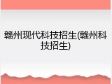 赣州现代科技招生(赣州科技招生)