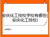 安庆化工技校学校有哪些(安庆化工技校)