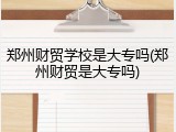 郑州财贸学校是大专吗(郑州财贸是大专吗)