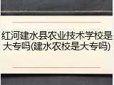 红河建水县农业技术学校是大专吗(建水农校是大专吗)