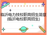 临沂电力技校职高招生简章(临沂电校职高招生)