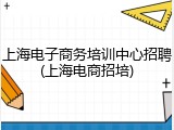 上海电子商务培训中心招聘(上海电商招培)