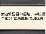 芜湖繁昌县单招培训学校哪个最好(繁昌单招培训优选)