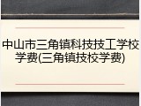 中山市三角镇科技技工学校学费(三角镇技校学费)