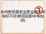 永州新田县农业职业技术中专好不好(新田农职中专如何)