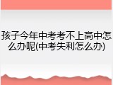 孩子今年中考考不上高中怎么办呢(中考失利怎么办)