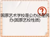 固原艺术学校是公办还是民办(固原艺校性质)