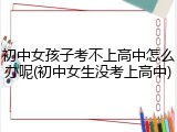 初中女孩子考不上高中怎么办呢(初中女生没考上高中)