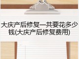 大庆产后修复一共要花多少钱(大庆产后修复费用)