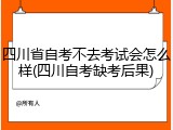 四川省自考不去考试会怎么样(四川自考缺考后果)