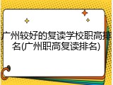广州较好的复读学校职高排名(广州职高复读排名)