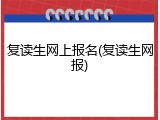 复读生网上报名(复读生网报)