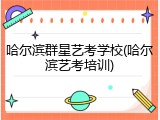 哈尔滨群星艺考学校(哈尔滨艺考培训)