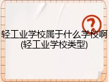 轻工业学校属于什么学校啊(轻工业学校类型)