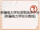 新疆电力学校录取线多少分(新疆电力学校分数线)