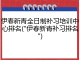 伊春新青全日制补习培训中心排名("伊春新青补习排名")