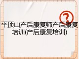 平顶山产后康复师产后康复培训(产后康复培训)