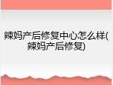 辣妈产后修复中心怎么样(辣妈产后修复)