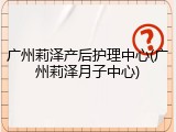 广州莉泽产后护理中心(广州莉泽月子中心)