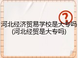 河北经济贸易学校是大专吗(河北经贸是大专吗)
