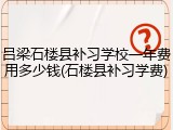 吕梁石楼县补习学校一年费用多少钱(石楼县补习学费)