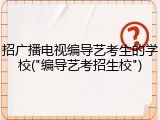 招广播电视编导艺考生的学校("编导艺考招生校")