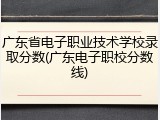 广东省电子职业技术学校录取分数(广东电子职校分数线)