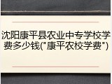 沈阳康平县农业中专学校学费多少钱("康平农校学费")