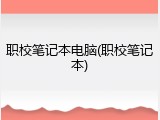 职校笔记本电脑(职校笔记本)