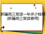 新疆高三复读一年多少钱啊(新疆高三复读费用)