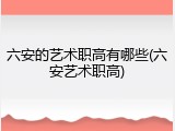 六安的艺术职高有哪些(六安艺术职高)