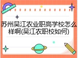 苏州吴江农业职高学校怎么样啊(吴江农职校如何)