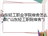 山东轻工职业学院宿舍怎么样("山东轻工职院宿舍")
