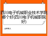 四川电子机械职业技术学院哪个好(四川电子机械职院好)