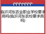 临沂河东农业职业学校要求高吗(临沂河东农校要求高吗)