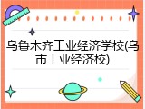 乌鲁木齐工业经济学校(乌市工业经济校)
