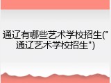 通辽有哪些艺术学校招生("通辽艺术学校招生")