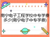南宁电子工程学校中专学费多少(南宁电子中专学费)