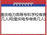 重庆电力高等专科学校宿舍几人间(重庆电专宿舍几人)