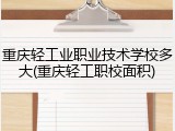 重庆轻工业职业技术学校多大(重庆轻工职校面积)
