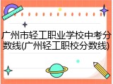 广州市轻工职业学校中考分数线(广州轻工职校分数线)
