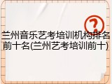 兰州音乐艺考培训机构排名前十名(兰州艺考培训前十)