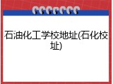 石油化工学校地址(石化校址)