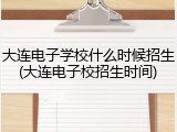 大连电子学校什么时候招生(大连电子校招生时间)