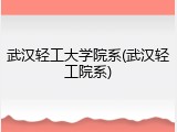 武汉轻工大学院系(武汉轻工院系)