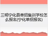 三明宁化县单招集训学校怎么报名(宁化单招报名)