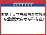 黑龙江大学专科自考有哪些专业(黑大自考专科专业)